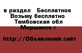  в раздел : Бесплатное » Возьму бесплатно . Тамбовская обл.,Моршанск г.